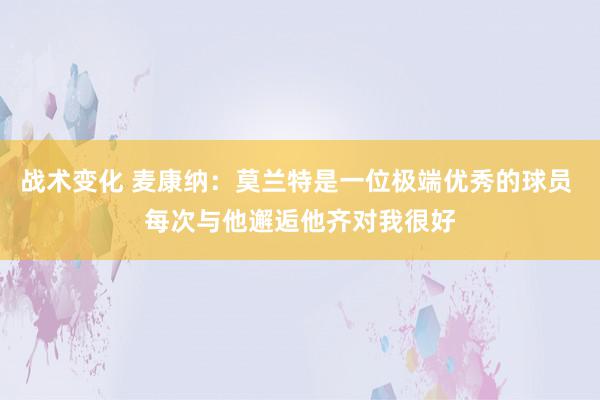 战术变化 麦康纳：莫兰特是一位极端优秀的球员 每次与他邂逅他齐对我很好