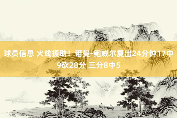 球员信息 火线援助！诺曼-鲍威尔复出24分钟17中9砍28分 三分8中5