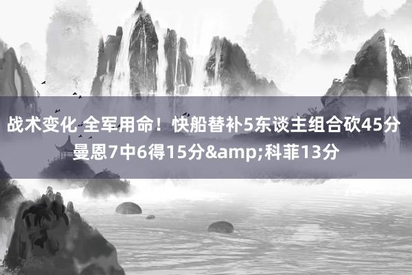 战术变化 全军用命！快船替补5东谈主组合砍45分 曼恩7中6得15分&科菲13分