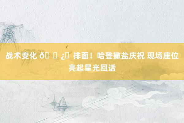 战术变化 🐿️排面！哈登撒盐庆祝 现场座位亮起星光回话