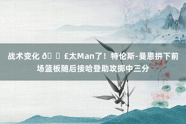 战术变化 💣太Man了！特伦斯-曼恩拼下前场篮板随后接哈登助攻掷中三分