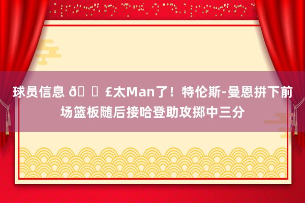 球员信息 💣太Man了！特伦斯-曼恩拼下前场篮板随后接哈登助攻掷中三分