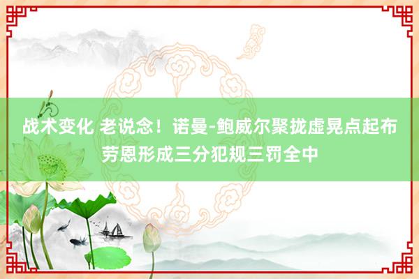 战术变化 老说念！诺曼-鲍威尔聚拢虚晃点起布劳恩形成三分犯规三罚全中