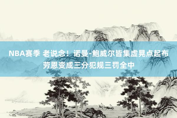 NBA赛季 老说念！诺曼-鲍威尔皆集虚晃点起布劳恩变成三分犯规三罚全中