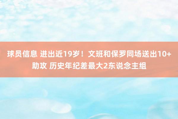 球员信息 进出近19岁！文班和保罗同场送出10+助攻 历史年纪差最大2东说念主组