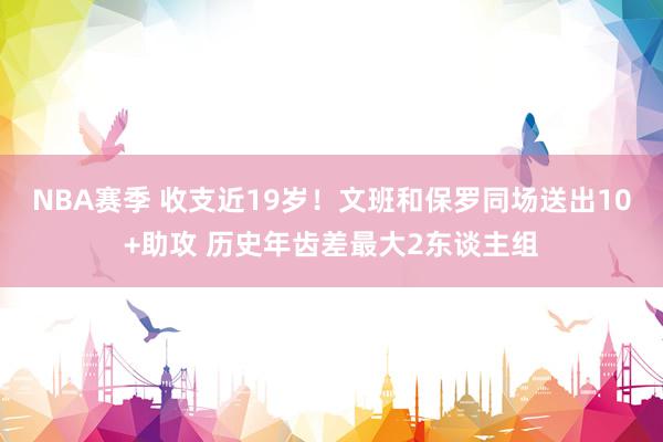 NBA赛季 收支近19岁！文班和保罗同场送出10+助攻 历史年齿差最大2东谈主组