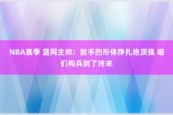 NBA赛季 篮网主帅：敌手的形体挣扎绝顶强 咱们构兵到了终末