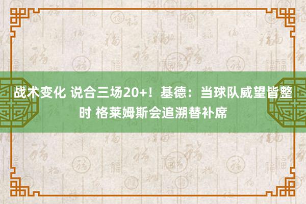 战术变化 说合三场20+！基德：当球队威望皆整时 格莱姆斯会追溯替补席