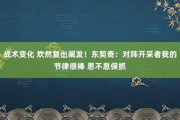 战术变化 欢然复出阐发！东契奇：对阵开采者我的节律很棒 思不息保抓