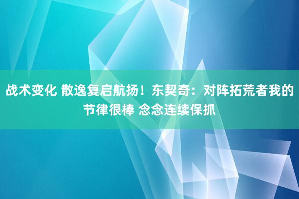 战术变化 散逸复启航扬！东契奇：对阵拓荒者我的节律很棒 念念连续保抓