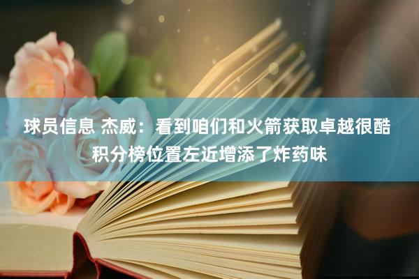 球员信息 杰威：看到咱们和火箭获取卓越很酷 积分榜位置左近增添了炸药味