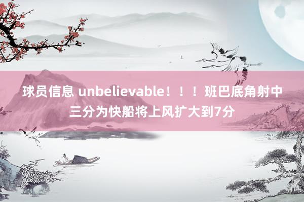 球员信息 unbelievable！！！班巴底角射中三分为快船将上风扩大到7分