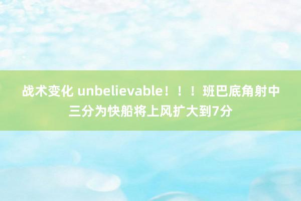 战术变化 unbelievable！！！班巴底角射中三分为快船将上风扩大到7分