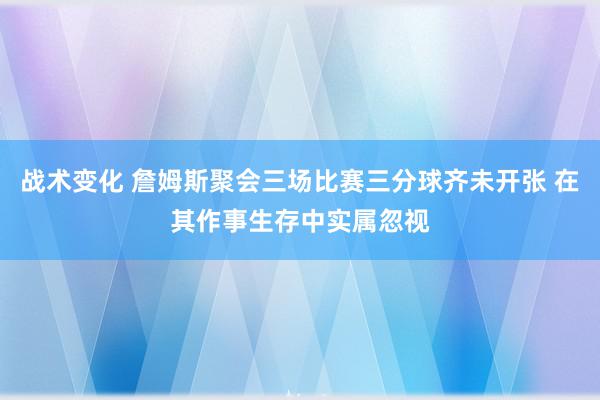 战术变化 詹姆斯聚会三场比赛三分球齐未开张 在其作事生存中实属忽视