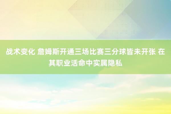 战术变化 詹姆斯开通三场比赛三分球皆未开张 在其职业活命中实属隐私