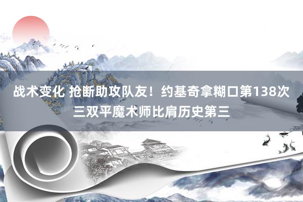 战术变化 抢断助攻队友！约基奇拿糊口第138次三双平魔术师比肩历史第三