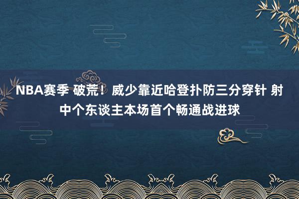 NBA赛季 破荒！威少靠近哈登扑防三分穿针 射中个东谈主本场首个畅通战进球