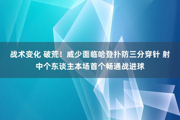 战术变化 破荒！威少面临哈登扑防三分穿针 射中个东谈主本场首个畅通战进球