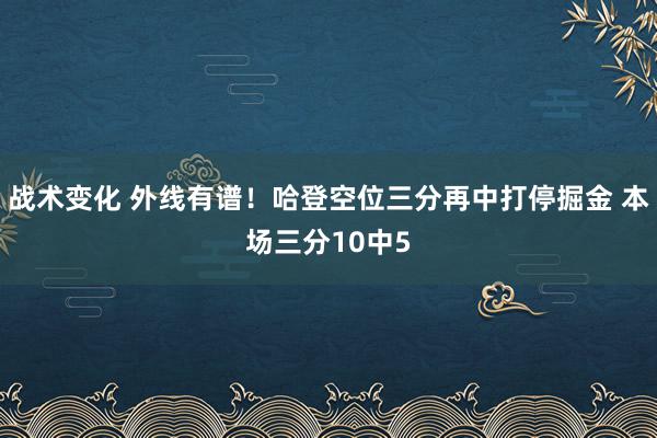 战术变化 外线有谱！哈登空位三分再中打停掘金 本场三分10中5