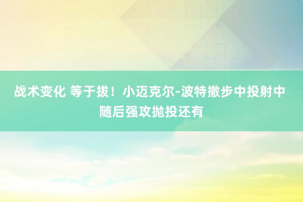 战术变化 等于拔！小迈克尔-波特撤步中投射中 随后强攻抛投还有