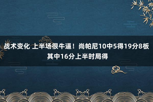 战术变化 上半场很牛逼！尚帕尼10中5得19分8板 其中16分上半时局得