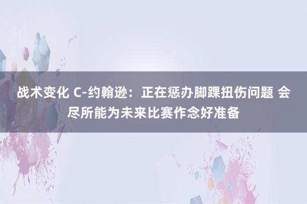 战术变化 C-约翰逊：正在惩办脚踝扭伤问题 会尽所能为未来比赛作念好准备