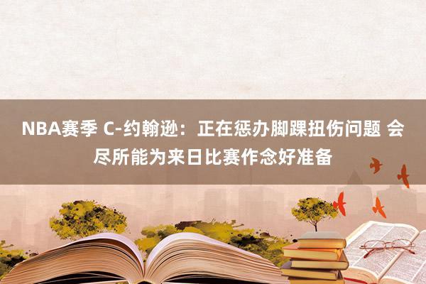 NBA赛季 C-约翰逊：正在惩办脚踝扭伤问题 会尽所能为来日比赛作念好准备