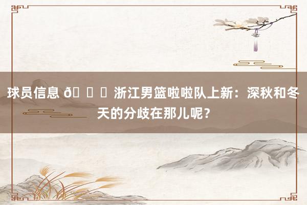 球员信息 😍浙江男篮啦啦队上新：深秋和冬天的分歧在那儿呢？