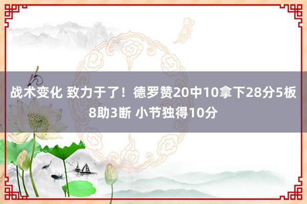 战术变化 致力于了！德罗赞20中10拿下28分5板8助3断 小节独得10分