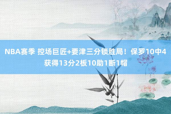 NBA赛季 控场巨匠+要津三分锁胜局！保罗10中4获得13分2板10助1断1帽