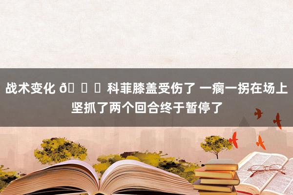 战术变化 😐科菲膝盖受伤了 一瘸一拐在场上坚抓了两个回合终于暂停了