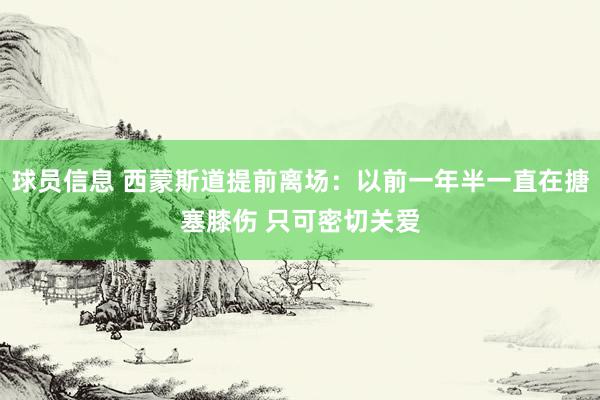 球员信息 西蒙斯道提前离场：以前一年半一直在搪塞膝伤 只可密切关爱