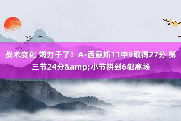 战术变化 竭力于了！A-西蒙斯11中9取得27分 第三节24分&小节拼到6犯离场