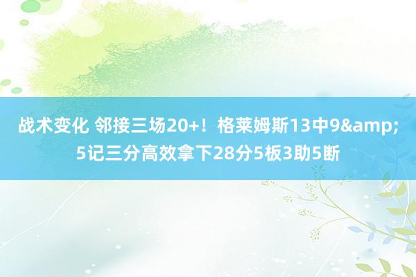 战术变化 邻接三场20+！格莱姆斯13中9&5记三分高效拿下28分5板3助5断