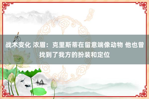 战术变化 浓眉：克里斯蒂在留意端像动物 他也曾找到了我方的扮装和定位