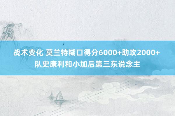 战术变化 莫兰特糊口得分6000+助攻2000+ 队史康利和小加后第三东说念主