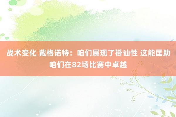 战术变化 戴格诺特：咱们展现了褂讪性 这能匡助咱们在82场比赛中卓越