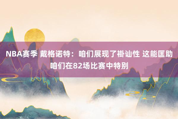 NBA赛季 戴格诺特：咱们展现了褂讪性 这能匡助咱们在82场比赛中特别