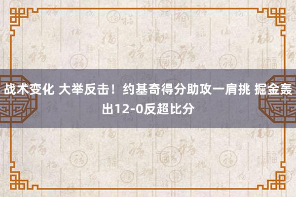 战术变化 大举反击！约基奇得分助攻一肩挑 掘金轰出12-0反超比分