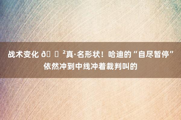 战术变化 😲真·名形状！哈迪的“自尽暂停”依然冲到中线冲着裁判叫的