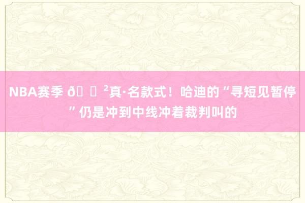 NBA赛季 😲真·名款式！哈迪的“寻短见暂停”仍是冲到中线冲着裁判叫的