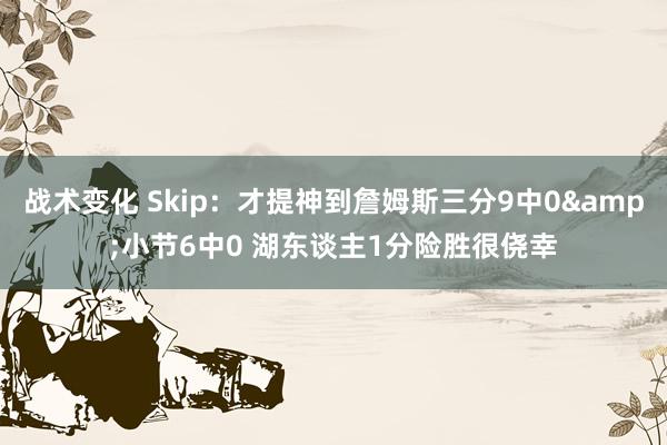 战术变化 Skip：才提神到詹姆斯三分9中0&小节6中0 湖东谈主1分险胜很侥幸