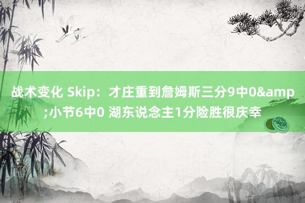 战术变化 Skip：才庄重到詹姆斯三分9中0&小节6中0 湖东说念主1分险胜很庆幸