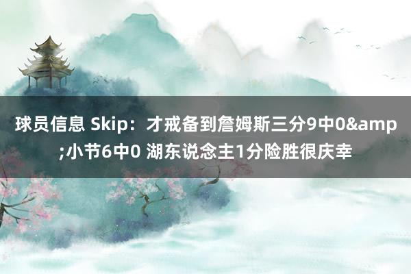 球员信息 Skip：才戒备到詹姆斯三分9中0&小节6中0 湖东说念主1分险胜很庆幸