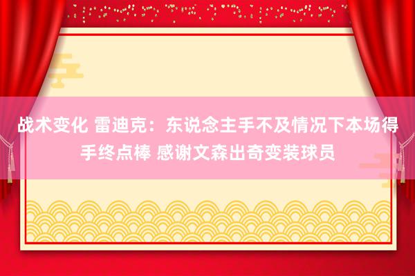 战术变化 雷迪克：东说念主手不及情况下本场得手终点棒 感谢文森出奇变装球员