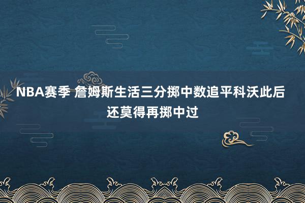 NBA赛季 詹姆斯生活三分掷中数追平科沃此后 还莫得再掷中过