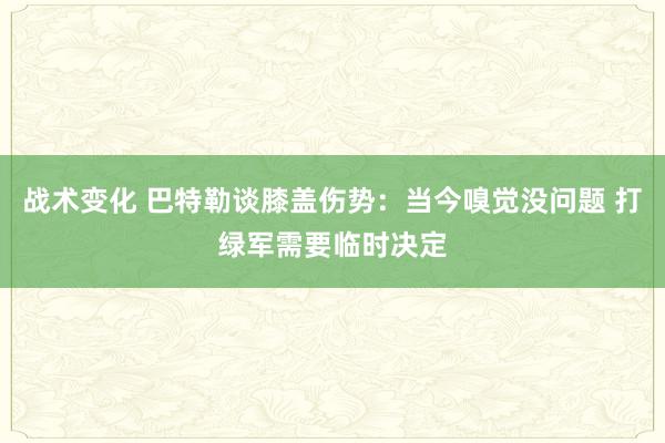 战术变化 巴特勒谈膝盖伤势：当今嗅觉没问题 打绿军需要临时决定