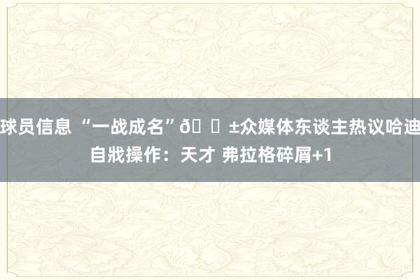 球员信息 “一战成名”😱众媒体东谈主热议哈迪自戕操作：天才 弗拉格碎屑+1