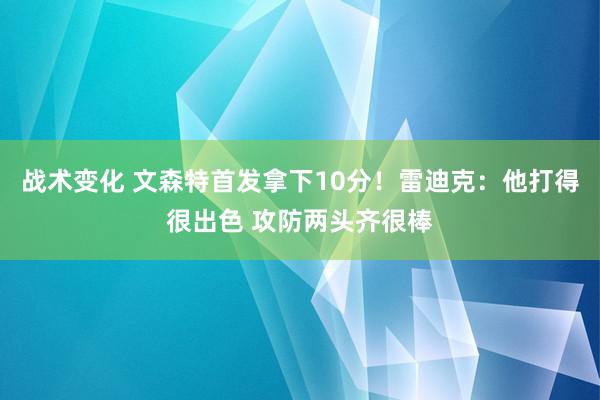 战术变化 文森特首发拿下10分！雷迪克：他打得很出色 攻防两头齐很棒