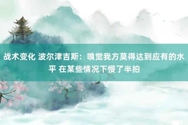 战术变化 波尔津吉斯：嗅觉我方莫得达到应有的水平 在某些情况下慢了半拍